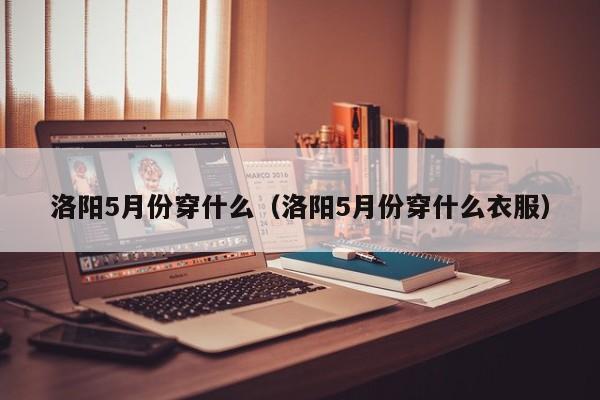 洛陽5月份穿什么（洛陽5月份穿什么衣服）
