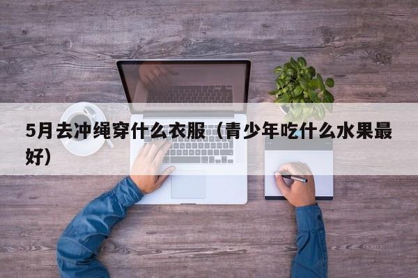 5月去沖繩穿什么衣服（青少年吃什么水果最好）