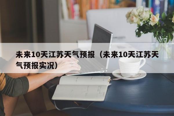 未來10天江蘇天氣預報（未來10天江蘇天氣預報實況）