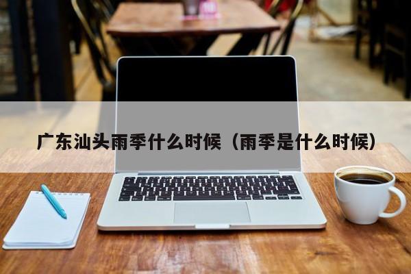 廣東汕頭雨季什么時候（雨季是什么時候）
