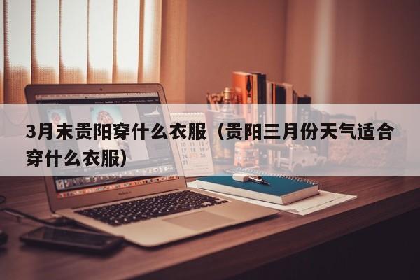 3月末貴陽穿什么衣服（貴陽三月份天氣適合穿什么衣服）