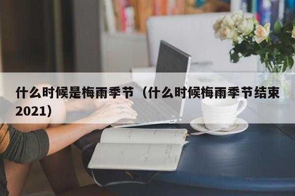 什么時候是梅雨季節（什么時候梅雨季節結束2021）